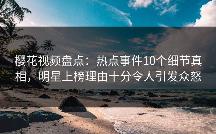 樱花视频盘点:热点事件10个细节真相,明星上榜理由十分令人引发众怒 樱花视频盘点:热点事件10个细节真相,明星上榜理由十分令人引发众怒