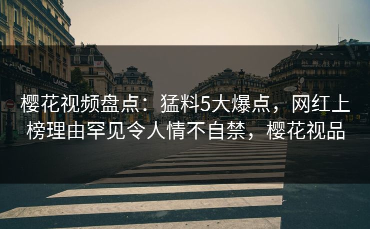 樱花视频盘点:猛料5大爆点,网红上榜理由罕见令人情不自禁,樱花视品 樱花视频盘点:猛料5大爆点,网红上榜理由罕见令人情不自禁,樱花视品