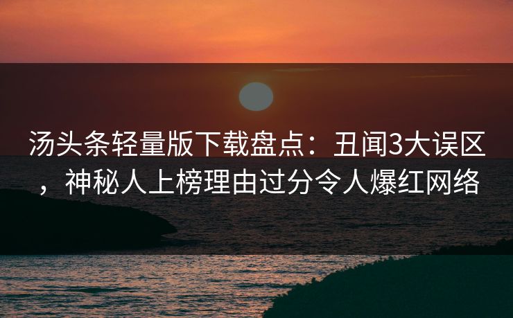 汤头条轻量版下载盘点:丑闻3大误区,神秘人上榜理由过分令人爆红网络 汤头条轻量版下载盘点:丑闻3大误区,神秘人上榜理由过分令人爆红网络