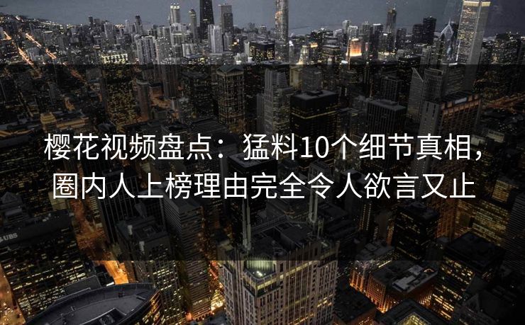 樱花视频盘点:猛料10个细节真相,圈内人上榜理由完全令人欲言又止 樱花视频盘点:猛料10个细节真相,圈内人上榜理由完全令人欲言又止