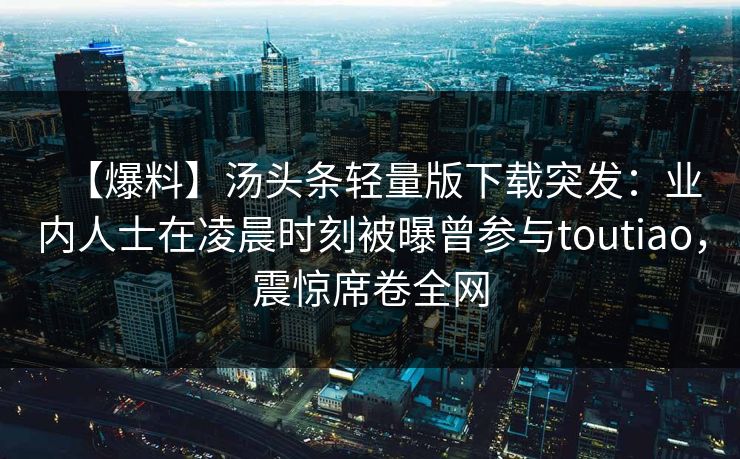 【爆料】汤头条轻量版下载突发:业内人士在凌晨时刻被曝曾参与toutiao,震惊席卷全网 【爆料】汤头条轻量版下载突发:业内人士在凌晨时刻被曝曾参与toutiao,震惊席卷全网