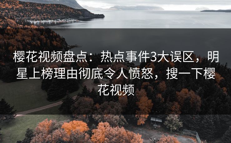 樱花视频盘点:热点事件3大误区,明星上榜理由彻底令人愤怒,搜一下樱花视频 樱花视频盘点:热点事件3大误区,明星上榜理由彻底令人愤怒,搜一下樱花视频