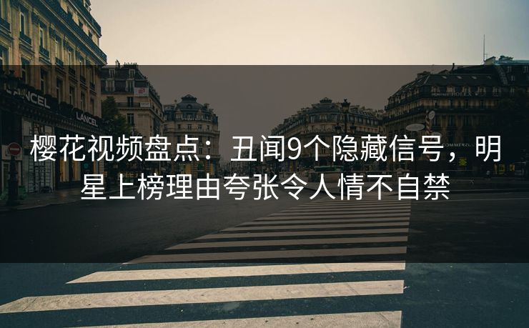 樱花视频盘点:丑闻9个隐藏信号,明星上榜理由夸张令人情不自禁 樱花视频盘点:丑闻9个隐藏信号,明星上榜理由夸张令人情不自禁