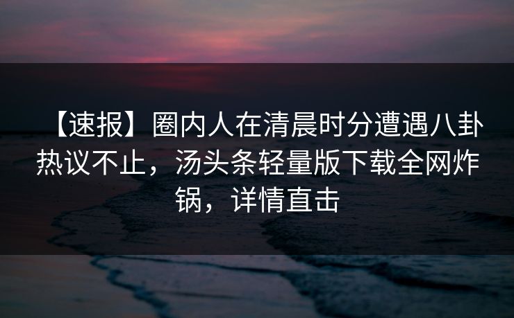 【速报】圈内人在清晨时分遭遇八卦 热议不止，汤头条轻量版下载全网炸锅，详情直击