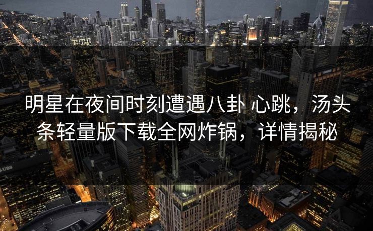 明星在夜间时刻遭遇八卦 心跳,汤头条轻量版下载全网炸锅,详情揭秘 明星在夜间时刻遭遇八卦 心跳,汤头条轻量版下载全网炸锅,详情揭秘