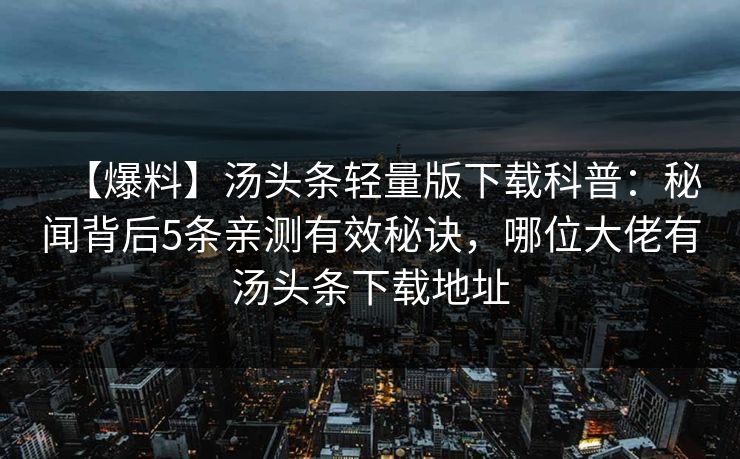 【爆料】汤头条轻量版下载科普：秘闻背后5条亲测有效秘诀，哪位大佬有汤头条下载地址