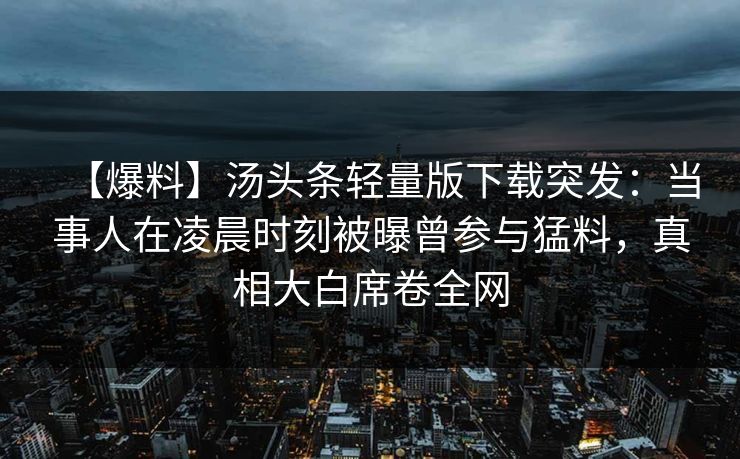 【爆料】汤头条轻量版下载突发:当事人在凌晨时刻被曝曾参与猛料,真相大白席卷全网 【爆料】汤头条轻量版下载突发:当事人在凌晨时刻被曝曾参与猛料,真相大白席卷全网
