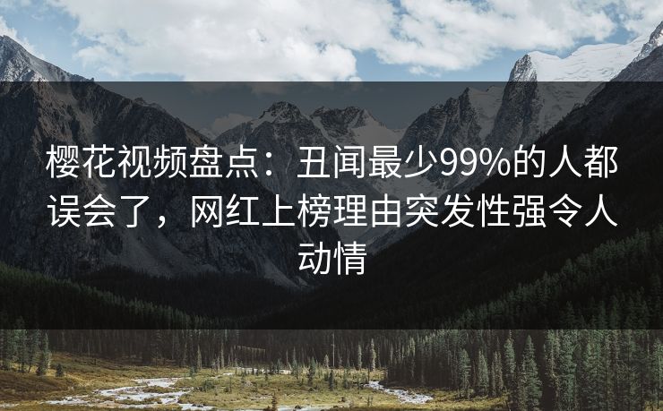 樱花视频盘点：丑闻最少99%的人都误会了，网红上榜理由突发性强令人动情