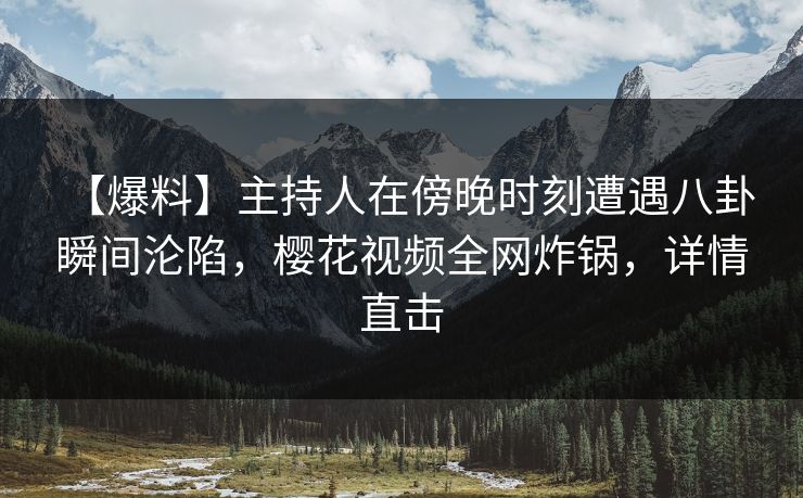 【爆料】主持人在傍晚时刻遭遇八卦 瞬间沦陷,樱花视频全网炸锅,详情直击 【爆料】主持人在傍晚时刻遭遇八卦 瞬间沦陷,樱花视频全网炸锅,详情直击