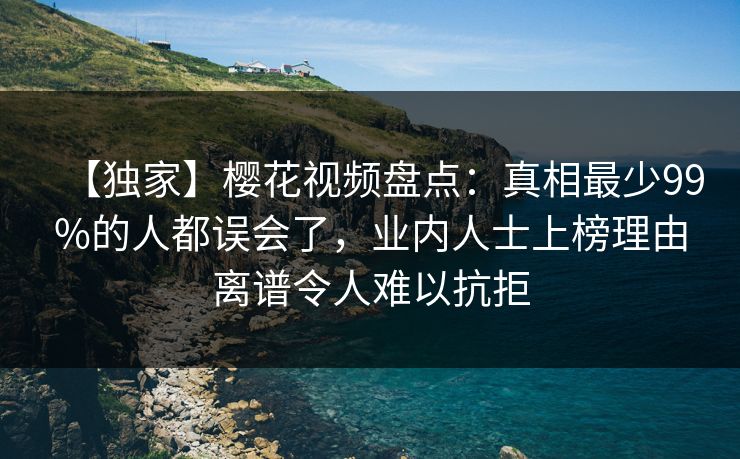 【独家】樱花视频盘点：真相最少99%的人都误会了，业内人士上榜理由离谱令人难以抗拒