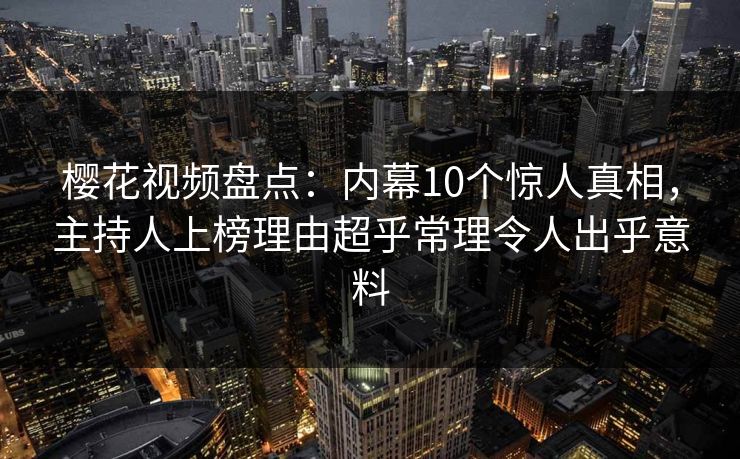 樱花视频盘点：内幕10个惊人真相，主持人上榜理由超乎常理令人出乎意料