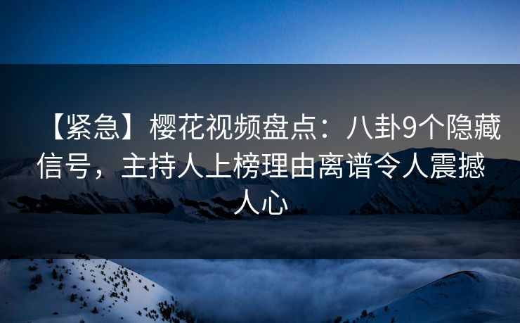【紧急】樱花视频盘点:八卦9个隐藏信号,主持人上榜理由离谱令人震撼人心 【紧急】樱花视频盘点:八卦9个隐藏信号,主持人上榜理由离谱令人震撼人心
