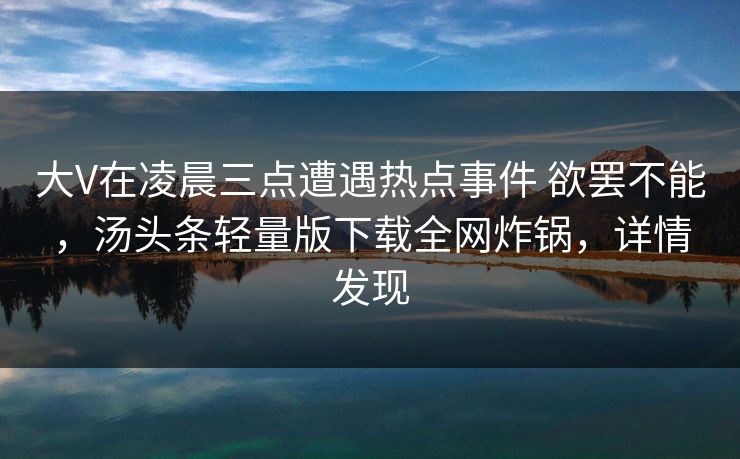 大V在凌晨三点遭遇热点事件 欲罢不能,汤头条轻量版下载全网炸锅,详情发现 大V在凌晨三点遭遇热点事件 欲罢不能,汤头条轻量版下载全网炸锅,详情发现