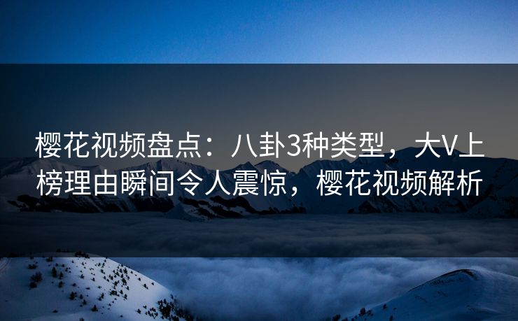 樱花视频盘点：八卦3种类型，大V上榜理由瞬间令人震惊，樱花视频解析