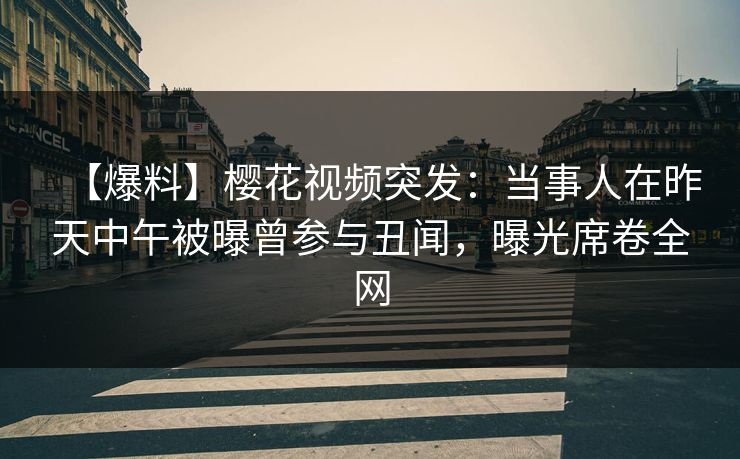 【爆料】樱花视频突发:当事人在昨天中午被曝曾参与丑闻,曝光席卷全网 【爆料】樱花视频突发:当事人在昨天中午被曝曾参与丑闻,曝光席卷全网