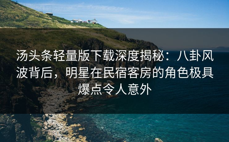 汤头条轻量版下载深度揭秘：八卦风波背后，明星在民宿客房的角色极具爆点令人意外