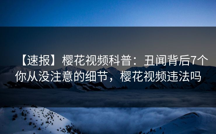 【速报】樱花视频科普:丑闻背后7个你从没注意的细节,樱花视频违法吗 【速报】樱花视频科普:丑闻背后7个你从没注意的细节,樱花视频违法吗