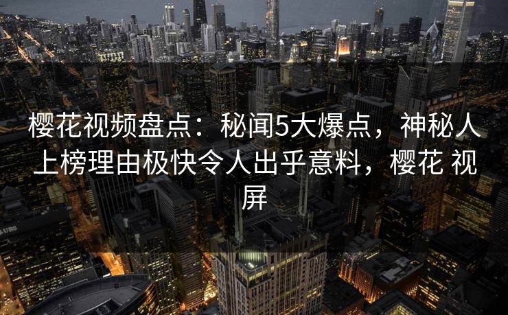 樱花视频盘点：秘闻5大爆点，神秘人上榜理由极快令人出乎意料，樱花 视屏