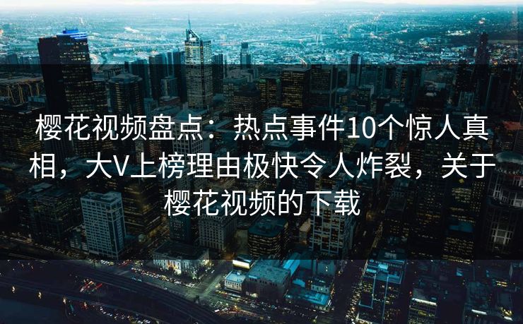 樱花视频盘点:热点事件10个惊人真相,大V上榜理由极快令人炸裂,关于樱花视频的下载 樱花视频盘点:热点事件10个惊人真相,大V上榜理由极快令人炸裂,关于樱花视频的下载