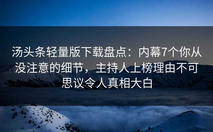 汤头条轻量版下载盘点:内幕7个你从没注意的细节,主持人上榜理由不可思议令人真相大白 汤头条轻量版下载盘点:内幕7个你从没注意的细节,主持人上榜理由不可思议令人真相大白