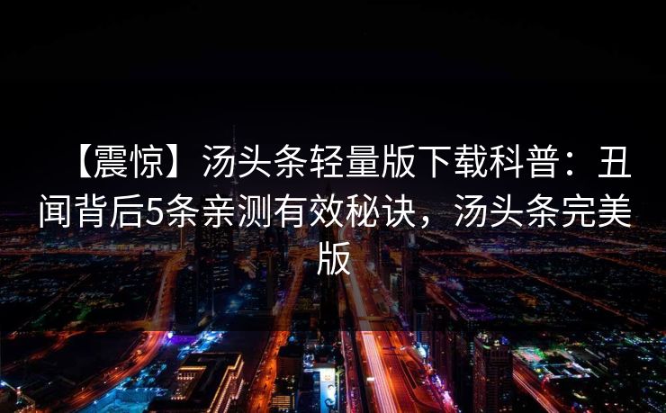 【震惊】汤头条轻量版下载科普：丑闻背后5条亲测有效秘诀，汤头条完美版
