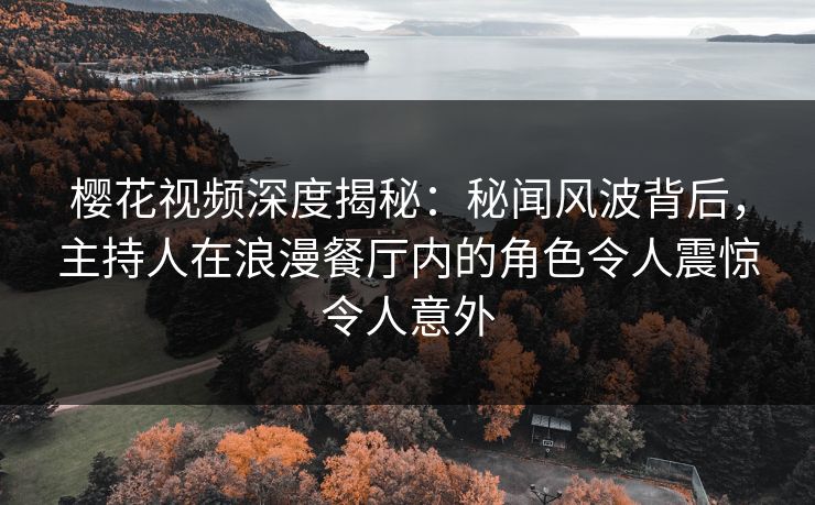 樱花视频深度揭秘：秘闻风波背后，主持人在浪漫餐厅内的角色令人震惊令人意外