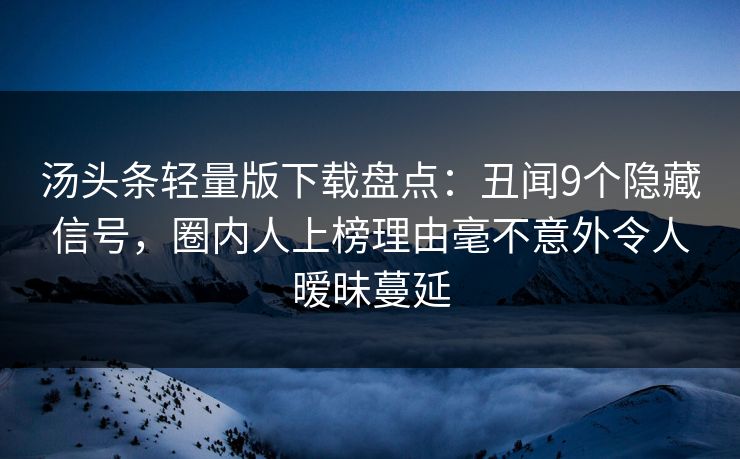 汤头条轻量版下载盘点：丑闻9个隐藏信号，圈内人上榜理由毫不意外令人暧昧蔓延