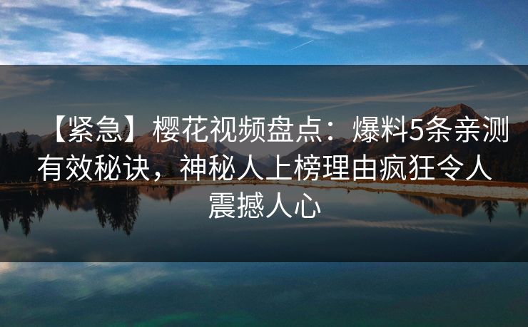 【紧急】樱花视频盘点:爆料5条亲测有效秘诀,神秘人上榜理由疯狂令人震撼人心 【紧急】樱花视频盘点:爆料5条亲测有效秘诀,神秘人上榜理由疯狂令人震撼人心