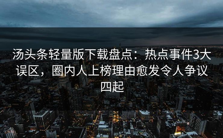 汤头条轻量版下载盘点：热点事件3大误区，圈内人上榜理由愈发令人争议四起