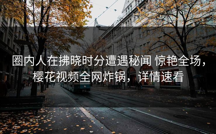 圈内人在拂晓时分遭遇秘闻 惊艳全场，樱花视频全网炸锅，详情速看
