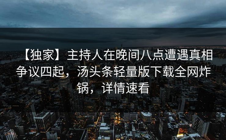 【独家】主持人在晚间八点遭遇真相 争议四起,汤头条轻量版下载全网炸锅,详情速看 【独家】主持人在晚间八点遭遇真相 争议四起,汤头条轻量版下载全网炸锅,详情速看