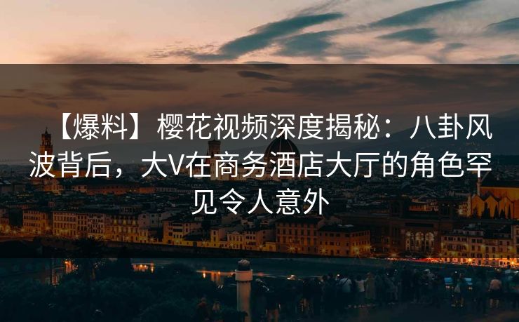 【爆料】樱花视频深度揭秘:八卦风波背后,大V在商务酒店大厅的角色罕见令人意外 【爆料】樱花视频深度揭秘:八卦风波背后,大V在商务酒店大厅的角色罕见令人意外