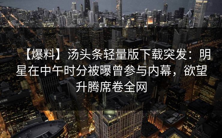 【爆料】汤头条轻量版下载突发:明星在中午时分被曝曾参与内幕,欲望升腾席卷全网 【爆料】汤头条轻量版下载突发:明星在中午时分被曝曾参与内幕,欲望升腾席卷全网
