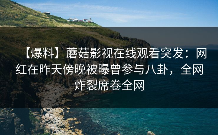【爆料】蘑菇影视在线观看突发：网红在昨天傍晚被曝曾参与八卦，全网炸裂席卷全网
