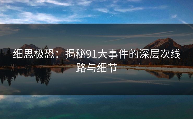 细思极恐：揭秘91大事件的深层次线路与细节