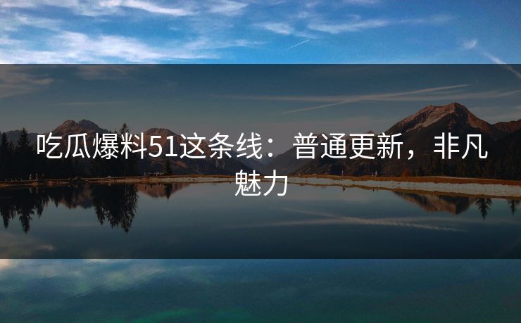吃瓜爆料51这条线：普通更新，非凡魅力