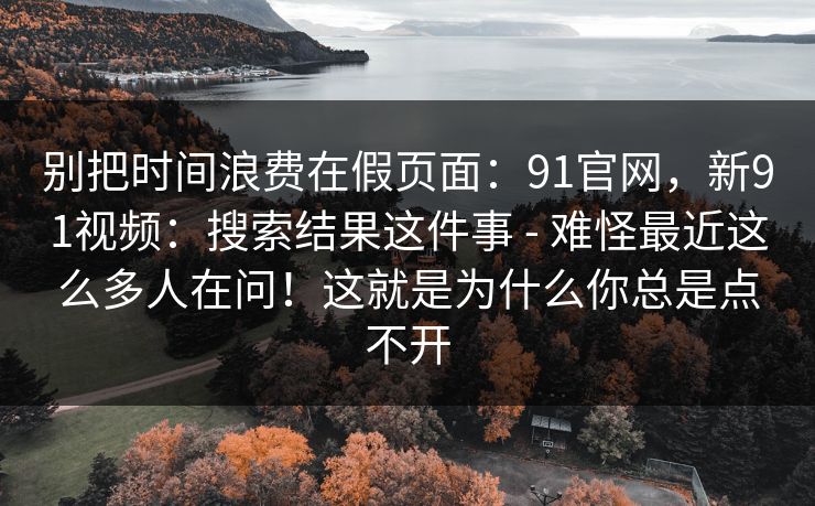 别把时间浪费在假页面：91官网，新91视频：搜索结果这件事 - 难怪最近这么多人在问！这就是为什么你总是点不开
