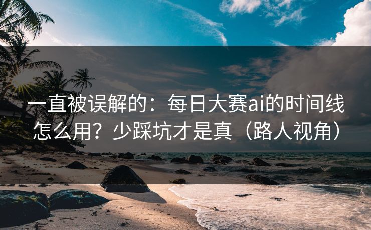 一直被误解的：每日大赛ai的时间线怎么用？少踩坑才是真（路人视角）
