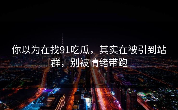 你以为在找91吃瓜，其实在被引到站群，别被情绪带跑