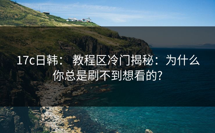 17c日韩： 教程区冷门揭秘：为什么你总是刷不到想看的?