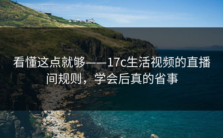 看懂这点就够——17c生活视频的直播间规则,学会后真的省事 看懂这点就够——17c生活视频的直播间规则,学会后真的省事