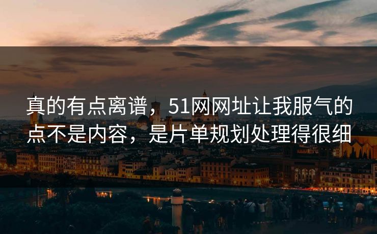 真的有点离谱，51网网址让我服气的点不是内容，是片单规划处理得很细