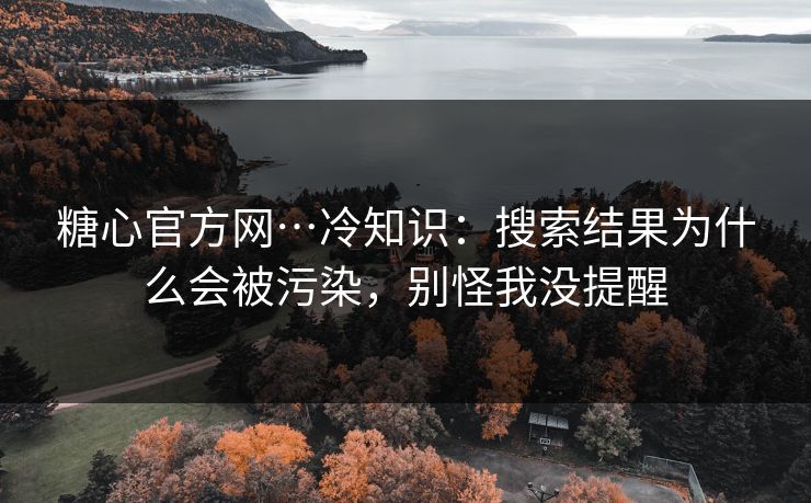 糖心官方网…冷知识:搜索结果为什么会被污染,别怪我没提醒 糖心官方网…冷知识:搜索结果为什么会被污染,别怪我没提醒