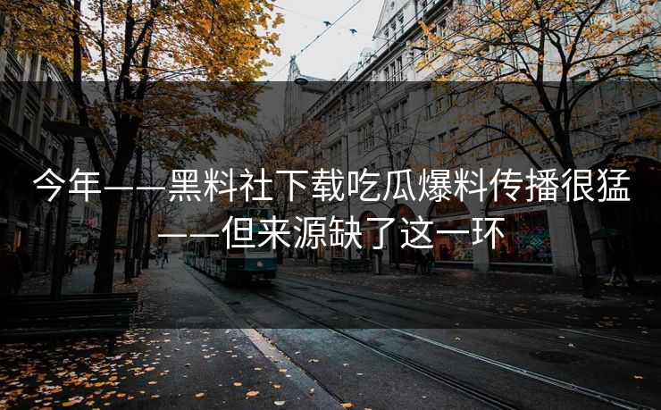今年——黑料社下载吃瓜爆料传播很猛——但来源缺了这一环
