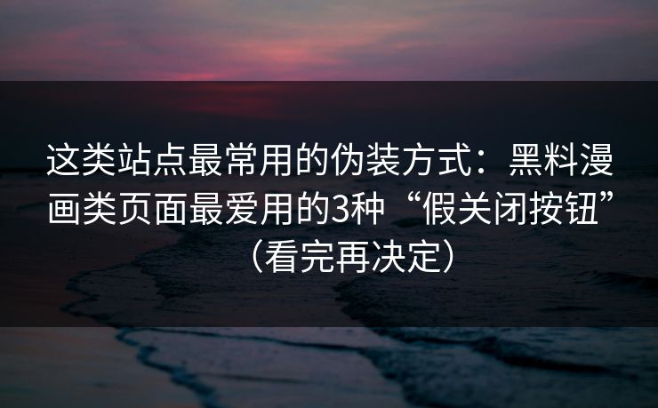 这类站点最常用的伪装方式：黑料漫画类页面最爱用的3种“假关闭按钮”（看完再决定）