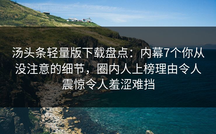 汤头条轻量版下载盘点:内幕7个你从没注意的细节,圈内人上榜理由令人震惊令人羞涩难挡 汤头条轻量版下载盘点:内幕7个你从没注意的细节,圈内人上榜理由令人震惊令人羞涩难挡
