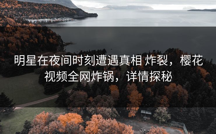 明星在夜间时刻遭遇真相 炸裂,樱花视频全网炸锅,详情探秘 明星在夜间时刻遭遇真相 炸裂,樱花视频全网炸锅,详情探秘