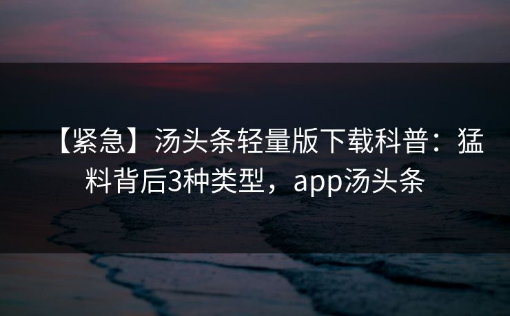 【紧急】汤头条轻量版下载科普:猛料背后3种类型,app汤头条 【紧急】汤头条轻量版下载科普:猛料背后3种类型,app汤头条