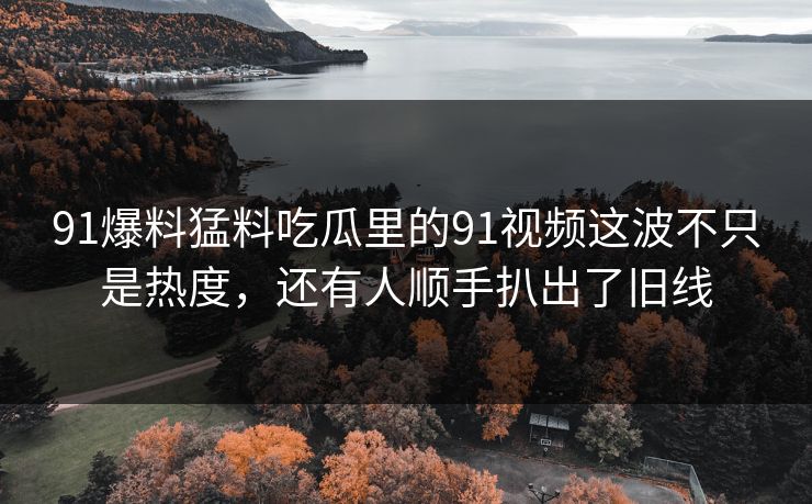 91爆料猛料吃瓜里的91视频这波不只是热度，还有人顺手扒出了旧线