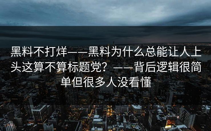 黑料不打烊——黑料为什么总能让人上头这算不算标题党？——背后逻辑很简单但很多人没看懂